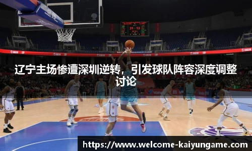 辽宁主场惨遭深圳逆转，引发球队阵容深度调整讨论