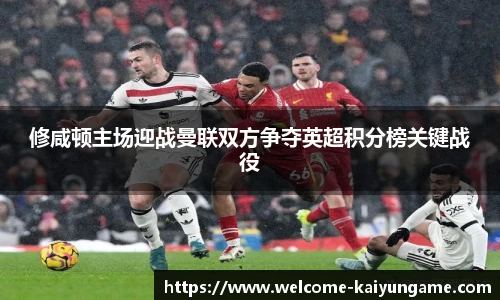 修咸顿主场迎战曼联双方争夺英超积分榜关键战役