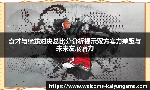 奇才与猛龙对决总比分分析揭示双方实力差距与未来发展潜力